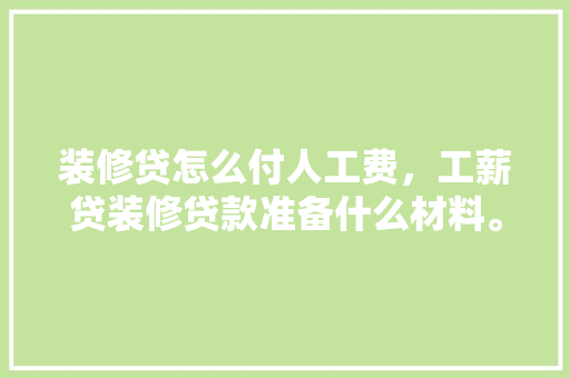 装修贷怎么付人工费，工薪贷装修贷款准备什么材料。 装修贷怎么付人工费，工薪贷装修贷款准备什么材料。 家居设计
