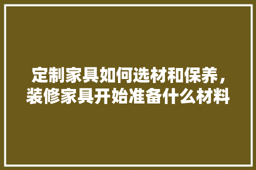定制家具如何选材和保养，装修家具开始准备什么材料。 定制家具如何选材和保养，装修家具开始准备什么材料。 家居装饰
