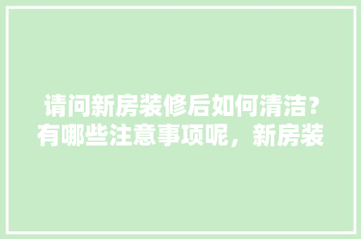 请问新房装修后如何清洁？有哪些注意事项呢，新房装修好准备保洁什么内容。 请问新房装修后如何清洁？有哪些注意事项呢，新房装修好准备保洁什么内容。 家居装饰