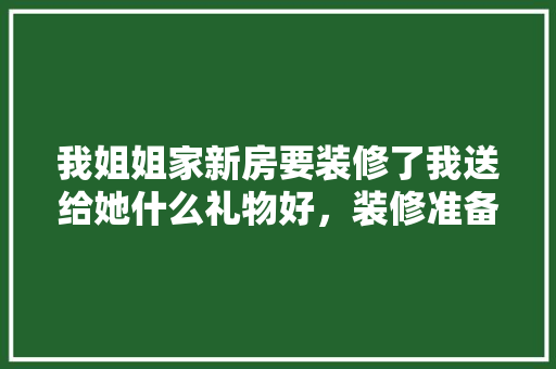 我姐姐家新房要装修了我送给她什么礼物好，装修准备什么礼物最好看图片。 我姐姐家新房要装修了我送给她什么礼物好，装修准备什么礼物最好看图片。 家居设计