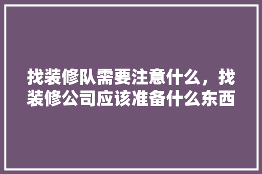 找装修队需要注意什么，找装修公司应该准备什么东西。 找装修队需要注意什么，找装修公司应该准备什么东西。 买房须知