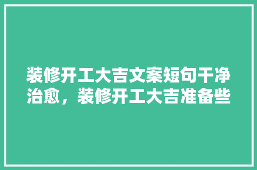 装修开工大吉文案短句干净治愈，装修开工大吉准备些什么东西。 装修开工大吉文案短句干净治愈，装修开工大吉准备些什么东西。 买房须知