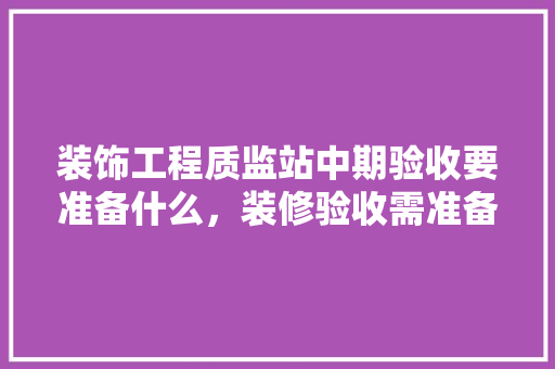 装饰工程质监站中期验收要准备什么，装修验收需准备什么资料呢。 装饰工程质监站中期验收要准备什么，装修验收需准备什么资料呢。 装修知识