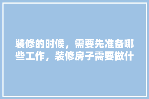 装修的时候，需要先准备哪些工作，装修房子需要做什么准备工作。 装修的时候，需要先准备哪些工作，装修房子需要做什么准备工作。 家居装饰