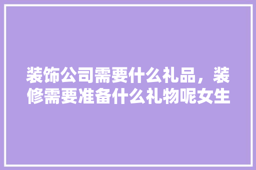 装饰公司需要什么礼品，装修需要准备什么礼物呢女生。 装饰公司需要什么礼品，装修需要准备什么礼物呢女生。 家居设计