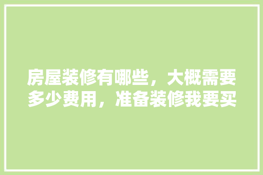 房屋装修有哪些，大概需要多少费用，准备装修我要买什么东西呢。 房屋装修有哪些，大概需要多少费用，准备装修我要买什么东西呢。 家居装饰