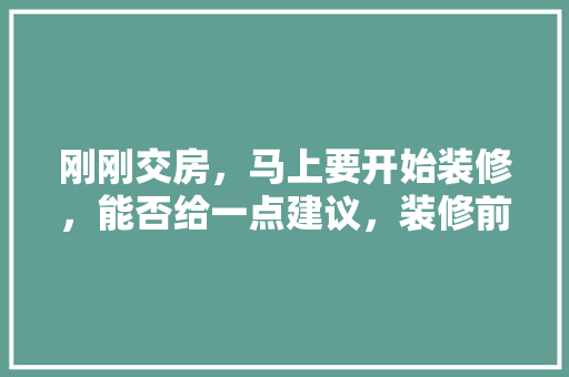 刚刚交房，马上要开始装修，能否给一点建议，装修前收房准备什么东西呢。 刚刚交房，马上要开始装修，能否给一点建议，装修前收房准备什么东西呢。 家居装饰