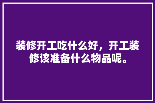 装修开工吃什么好，开工装修该准备什么物品呢。 装修开工吃什么好，开工装修该准备什么物品呢。 买房须知