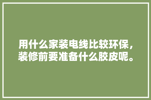 用什么家装电线比较环保，装修前要准备什么胶皮呢。 用什么家装电线比较环保，装修前要准备什么胶皮呢。 装修知识