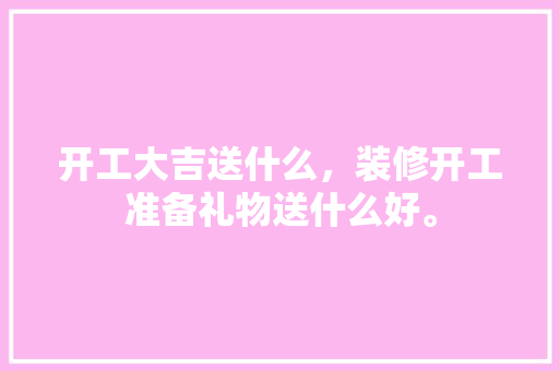 开工大吉送什么，装修开工准备礼物送什么好。 开工大吉送什么，装修开工准备礼物送什么好。 家居设计