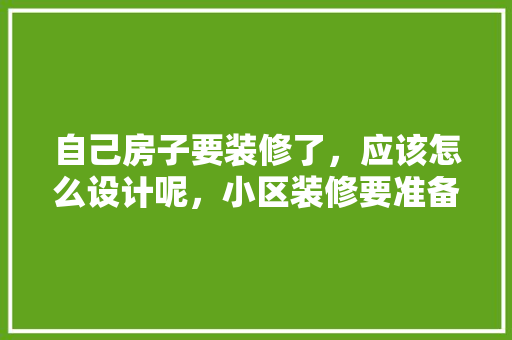 自己房子要装修了，应该怎么设计呢，小区装修要准备什么东西。 自己房子要装修了，应该怎么设计呢，小区装修要准备什么东西。 买房须知