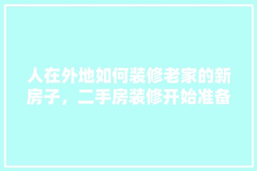 人在外地如何装修老家的新房子，二手房装修开始准备什么东西。 人在外地如何装修老家的新房子，二手房装修开始准备什么东西。 装修知识