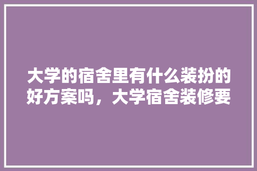 大学的宿舍里有什么装扮的好方案吗，大学宿舍装修要准备什么东西。 大学的宿舍里有什么装扮的好方案吗，大学宿舍装修要准备什么东西。 二手房