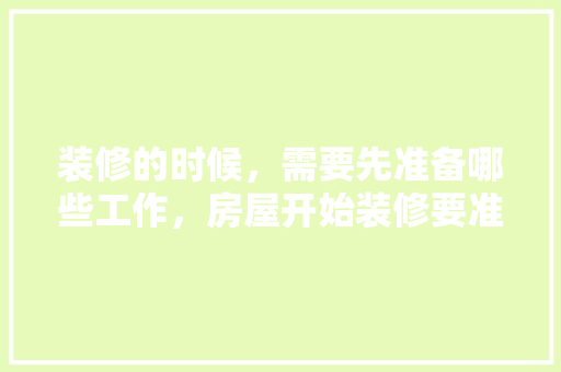 装修的时候，需要先准备哪些工作，房屋开始装修要准备什么东西。 装修的时候，需要先准备哪些工作，房屋开始装修要准备什么东西。 买房须知