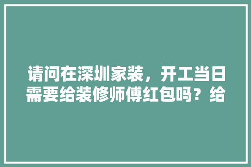 请问在深圳家装，开工当日需要给装修师傅红包吗？给多少合适，深圳装修注意事项。 请问在深圳家装，开工当日需要给装修师傅红包吗？给多少合适，深圳装修注意事项。 装修知识