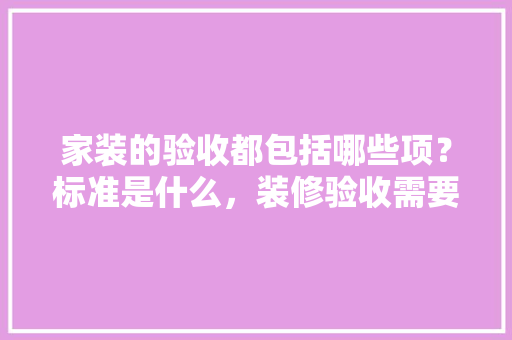 家装的验收都包括哪些项？标准是什么，装修验收需要准备哪些资料。 家装的验收都包括哪些项？标准是什么，装修验收需要准备哪些资料。 家居设计