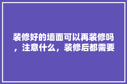 装修好的墙面可以再装修吗，注意什么，装修后都需要买什么东西。 装修好的墙面可以再装修吗，注意什么，装修后都需要买什么东西。 二手房