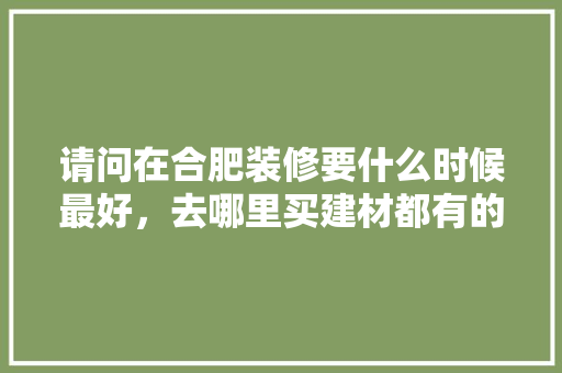 请问在合肥装修要什么时候最好，去哪里买建材都有的便宜，合肥装修前准备什么东西比较好。 请问在合肥装修要什么时候最好，去哪里买建材都有的便宜，合肥装修前准备什么东西比较好。 家居设计