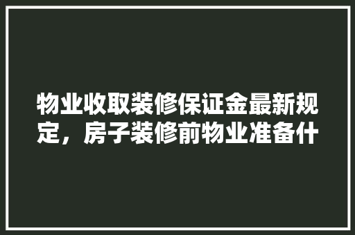 物业收取装修保证金最新规定，房子装修前物业准备什么东西。 物业收取装修保证金最新规定，房子装修前物业准备什么东西。 装修知识