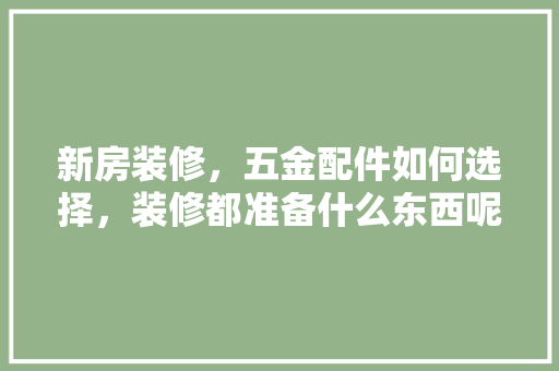 新房装修，五金配件如何选择，装修都准备什么东西呢。 新房装修，五金配件如何选择，装修都准备什么东西呢。 家居装饰