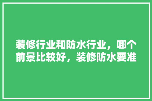 装修行业和防水行业，哪个前景比较好，装修防水要准备什么材料。 装修行业和防水行业，哪个前景比较好，装修防水要准备什么材料。 买房须知