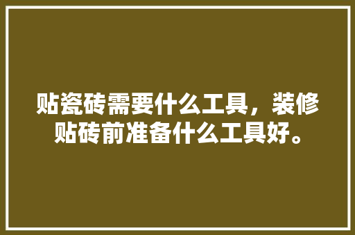 贴瓷砖需要什么工具，装修贴砖前准备什么工具好。 贴瓷砖需要什么工具，装修贴砖前准备什么工具好。 买房须知