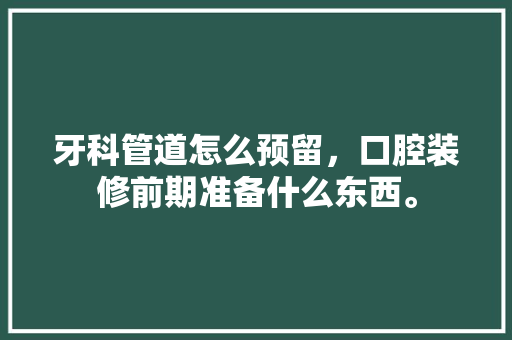 牙科管道怎么预留，口腔装修前期准备什么东西。 牙科管道怎么预留，口腔装修前期准备什么东西。 买房须知