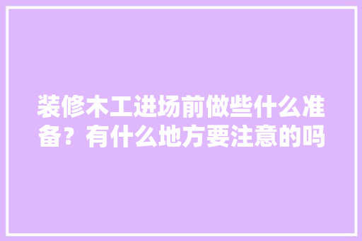 装修木工进场前做些什么准备？有什么地方要注意的吗，装修进场准备什么物品。 装修木工进场前做些什么准备？有什么地方要注意的吗，装修进场准备什么物品。 二手房