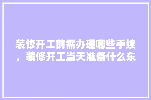 装修开工前需办理哪些手续，装修开工当天准备什么东西。 装修开工前需办理哪些手续，装修开工当天准备什么东西。 二手房