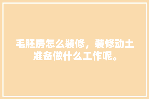 毛胚房怎么装修，装修动土准备做什么工作呢。 毛胚房怎么装修，装修动土准备做什么工作呢。 家居装饰