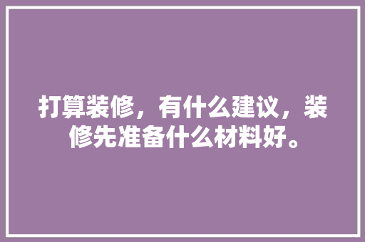 打算装修，有什么建议，装修先准备什么材料好。 打算装修，有什么建议，装修先准备什么材料好。 装修知识