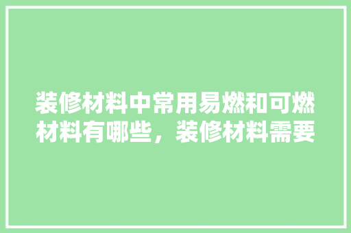 装修材料中常用易燃和可燃材料有哪些，装修材料需要准备什么东西。 装修材料中常用易燃和可燃材料有哪些，装修材料需要准备什么东西。 家居设计