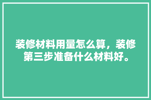 装修材料用量怎么算，装修第三步准备什么材料好。 装修材料用量怎么算，装修第三步准备什么材料好。 买房须知