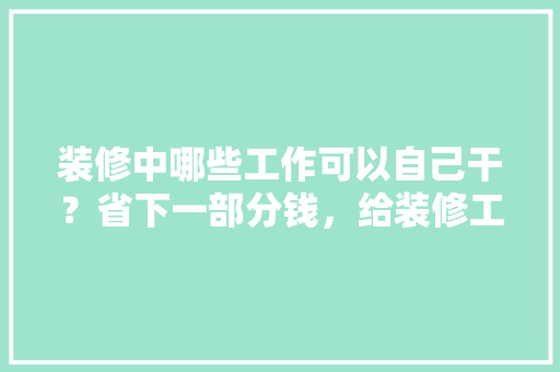 装修中哪些工作可以自己干？省下一部分钱，给装修工人准备什么吃的。 装修中哪些工作可以自己干？省下一部分钱，给装修工人准备什么吃的。 家居设计