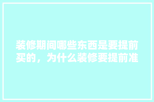 装修期间哪些东西是要提前买的，为什么装修要提前准备材料。 装修期间哪些东西是要提前买的，为什么装修要提前准备材料。 二手房