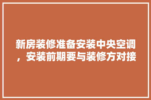 新房装修准备安装中央空调，安装前期要与装修方对接什么内容，装修前需要准备些什么东西。 新房装修准备安装中央空调，安装前期要与装修方对接什么内容，装修前需要准备些什么东西。 家居装饰
