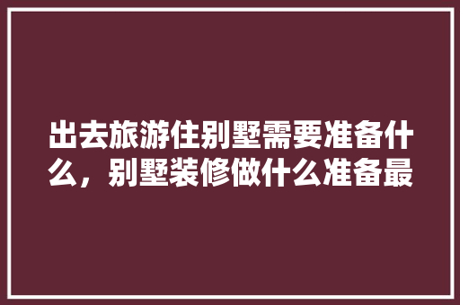 出去旅游住别墅需要准备什么，别墅装修做什么准备最好呢。 出去旅游住别墅需要准备什么，别墅装修做什么准备最好呢。 买房须知