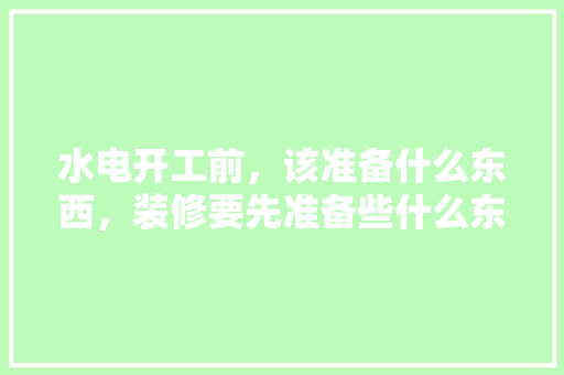 水电开工前，该准备什么东西，装修要先准备些什么东西呢。 水电开工前，该准备什么东西，装修要先准备些什么东西呢。 家居设计