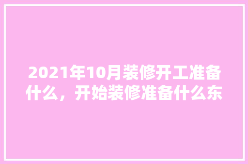 2021年10月装修开工准备什么，开始装修准备什么东西好。 2021年10月装修开工准备什么，开始装修准备什么东西好。 二手房