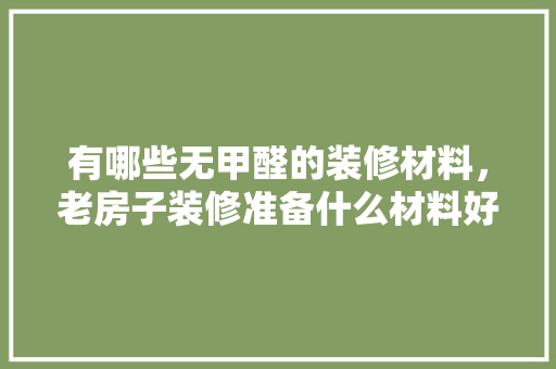 有哪些无甲醛的装修材料，老房子装修准备什么材料好。 有哪些无甲醛的装修材料，老房子装修准备什么材料好。 家居装饰
