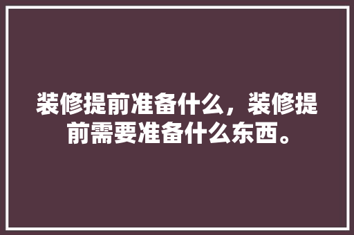 装修提前准备什么，装修提前需要准备什么东西。 装修提前准备什么，装修提前需要准备什么东西。 家居装饰