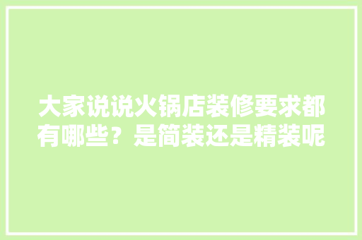 大家说说火锅店装修要求都有哪些？是简装还是精装呢，火锅店开业装修准备什么东西。 大家说说火锅店装修要求都有哪些？是简装还是精装呢，火锅店开业装修准备什么东西。 买房须知