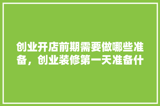 创业开店前期需要做哪些准备，创业装修第一天准备什么东西。 创业开店前期需要做哪些准备，创业装修第一天准备什么东西。 买房须知