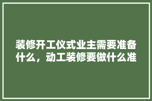 装修开工仪式业主需要准备什么，动工装修要做什么准备的工作。 装修开工仪式业主需要准备什么，动工装修要做什么准备的工作。 装修知识
