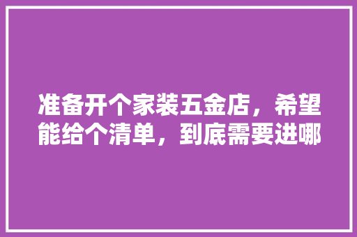 准备开个家装五金店，希望能给个清单，到底需要进哪些货，谢谢各位，搞装修要准备什么工具好呢。 准备开个家装五金店，希望能给个清单，到底需要进哪些货，谢谢各位，搞装修要准备什么工具好呢。 家居装饰