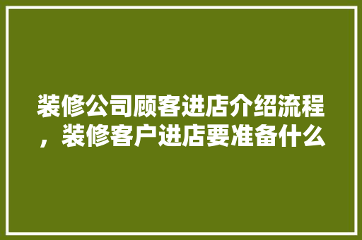 装修公司顾客进店介绍流程，装修客户进店要准备什么东西。 装修公司顾客进店介绍流程，装修客户进店要准备什么东西。 买房须知
