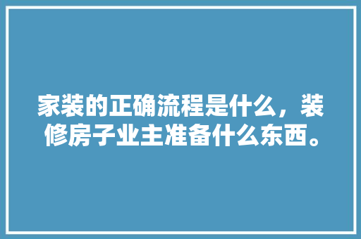 家装的正确流程是什么，装修房子业主准备什么东西。 家装的正确流程是什么，装修房子业主准备什么东西。 装修知识