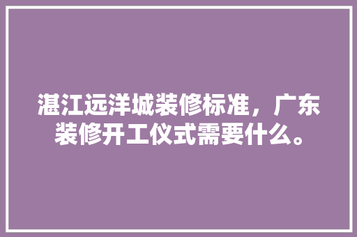 湛江远洋城装修标准，广东装修开工仪式需要什么。 湛江远洋城装修标准，广东装修开工仪式需要什么。 装修知识