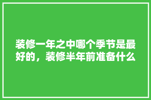 装修一年之中哪个季节是最好的，装修半年前准备什么材料好。 装修一年之中哪个季节是最好的，装修半年前准备什么材料好。 买房须知