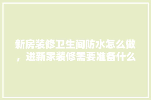 新房装修卫生间防水怎么做，进新家装修需要准备什么东西。 新房装修卫生间防水怎么做，进新家装修需要准备什么东西。 家居装饰